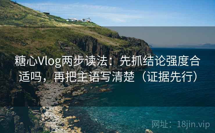 糖心Vlog两步读法：先抓结论强度合适吗，再把主语写清楚（证据先行）