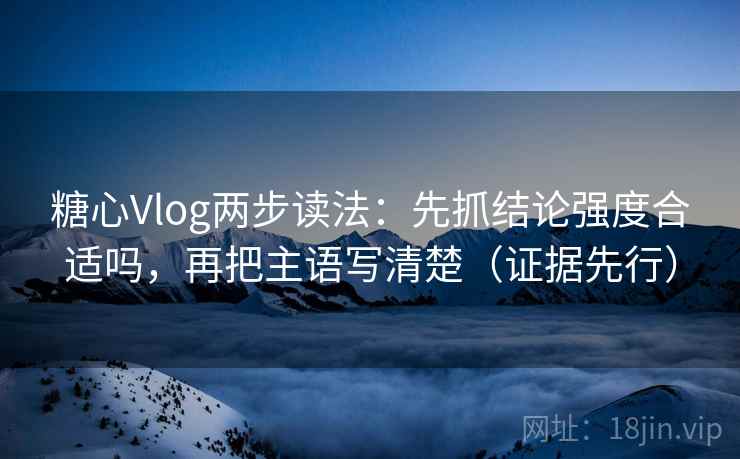 糖心Vlog两步读法：先抓结论强度合适吗，再把主语写清楚（证据先行）