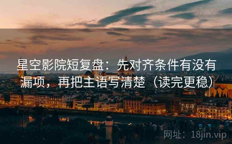 星空影院短复盘：先对齐条件有没有漏项，再把主语写清楚（读完更稳）