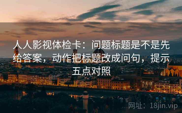 人人影视体检卡：问题标题是不是先给答案，动作把标题改成问句，提示五点对照