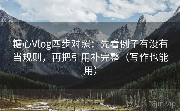糖心Vlog四步对照：先看例子有没有当规则，再把引用补完整（写作也能用）