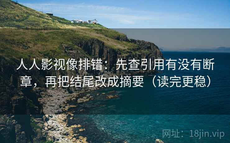 人人影视像排错：先查引用有没有断章，再把结尾改成摘要（读完更稳）