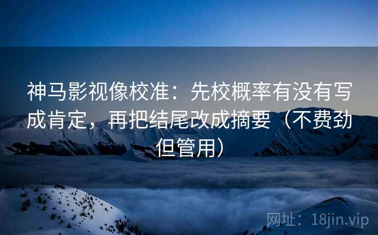 神马影视像校准：先校概率有没有写成肯定，再把结尾改成摘要（不费劲但管用）