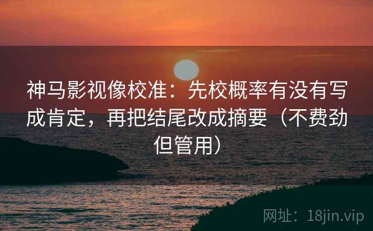 神马影视像校准：先校概率有没有写成肯定，再把结尾改成摘要（不费劲但管用）