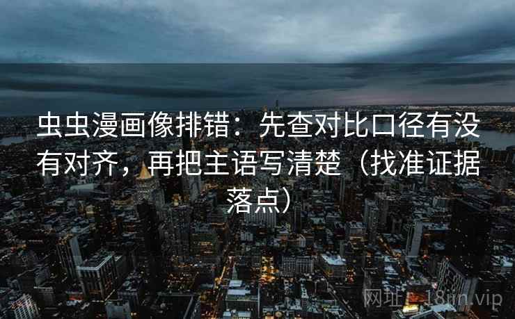 虫虫漫画像排错：先查对比口径有没有对齐，再把主语写清楚（找准证据落点）