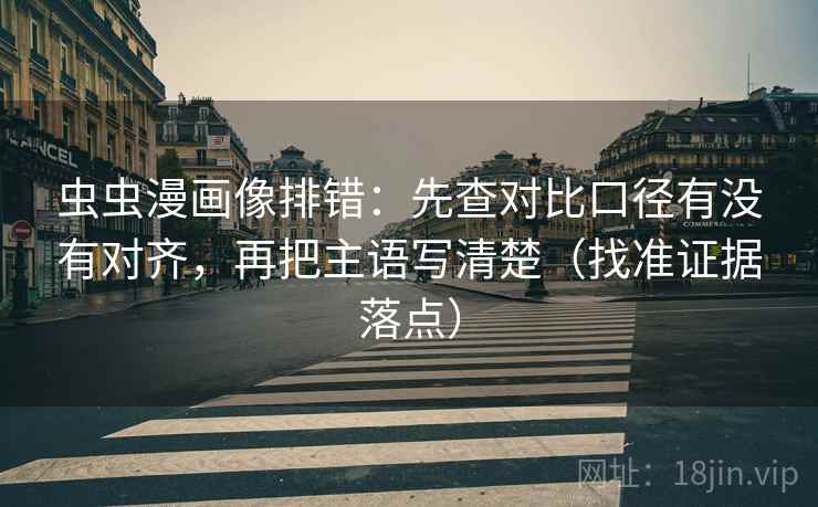虫虫漫画像排错：先查对比口径有没有对齐，再把主语写清楚（找准证据落点）