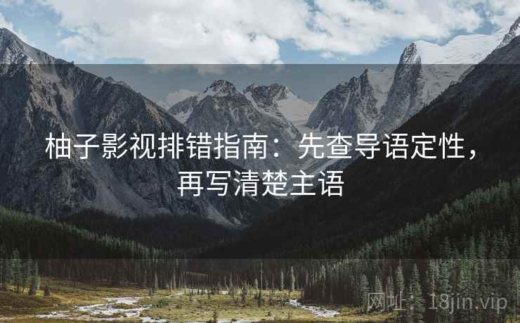 柚子影视排错指南：先查导语定性，再写清楚主语