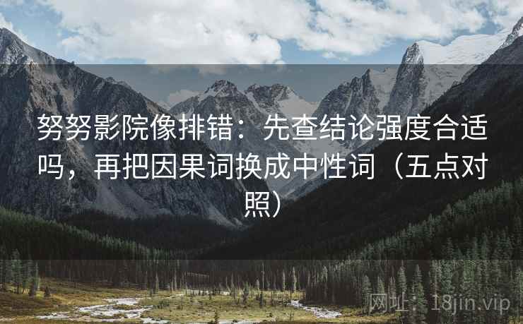 努努影院像排错：先查结论强度合适吗，再把因果词换成中性词（五点对照）