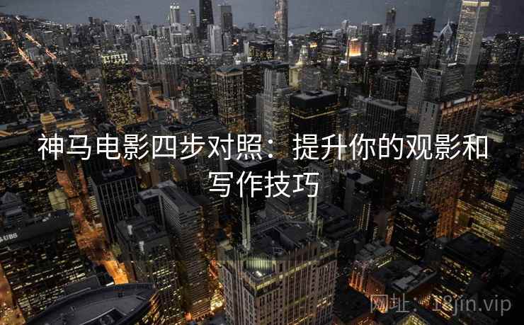 神马电影四步对照：提升你的观影和写作技巧