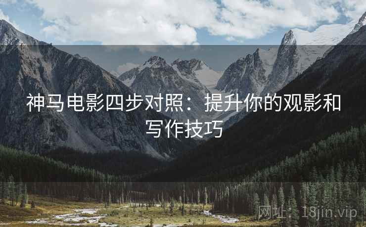 神马电影四步对照：提升你的观影和写作技巧
