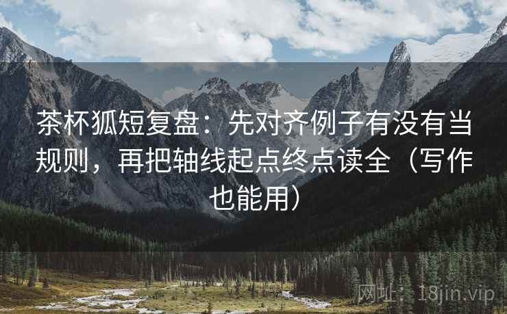 茶杯狐短复盘：先对齐例子有没有当规则，再把轴线起点终点读全（写作也能用）