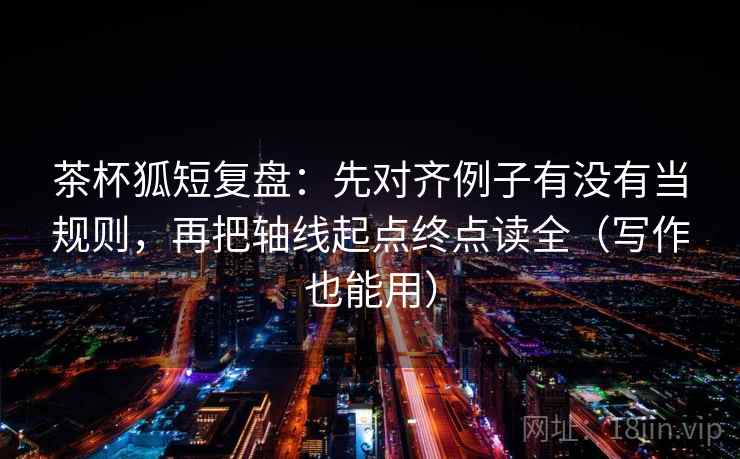 茶杯狐短复盘：先对齐例子有没有当规则，再把轴线起点终点读全（写作也能用）