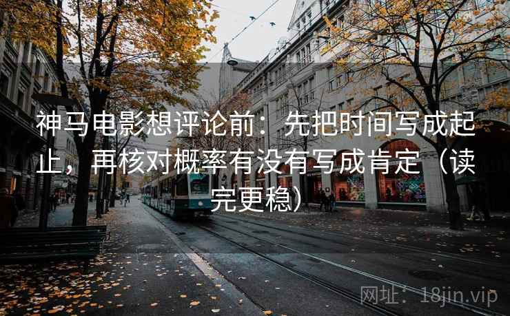 神马电影想评论前：先把时间写成起止，再核对概率有没有写成肯定（读完更稳）