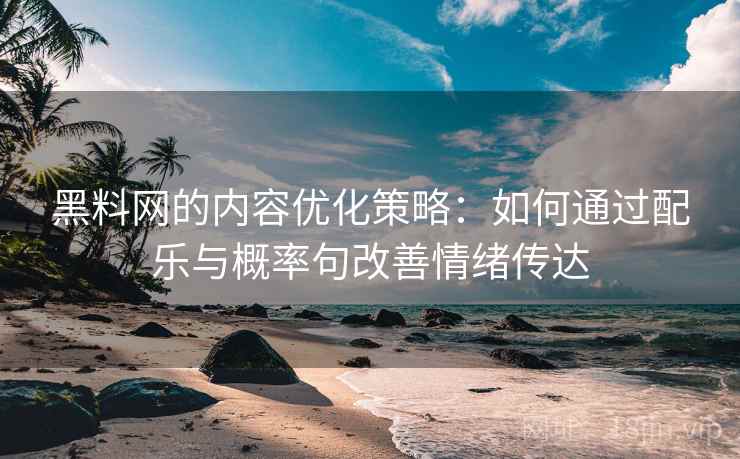 黑料网的内容优化策略：如何通过配乐与概率句改善情绪传达