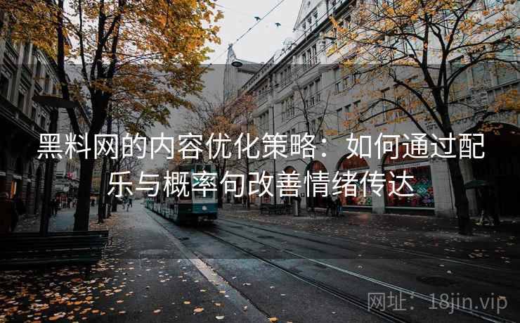 黑料网的内容优化策略：如何通过配乐与概率句改善情绪传达