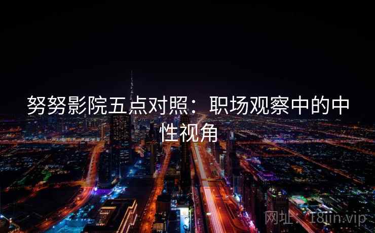 努努影院五点对照：职场观察中的中性视角