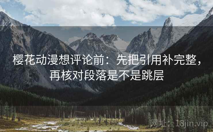樱花动漫想评论前：先把引用补完整，再核对段落是不是跳层