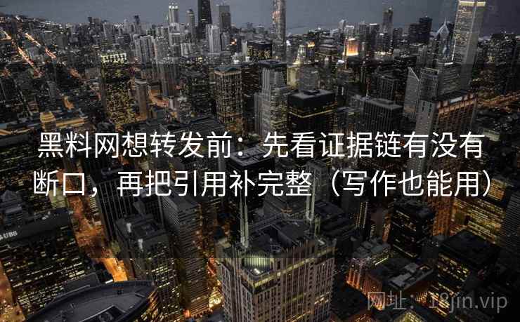 黑料网想转发前：先看证据链有没有断口，再把引用补完整（写作也能用）
