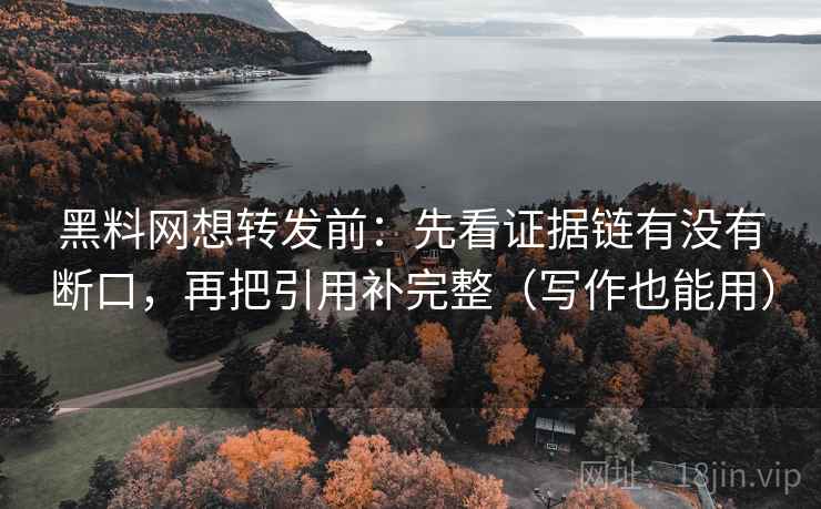 黑料网想转发前：先看证据链有没有断口，再把引用补完整（写作也能用）