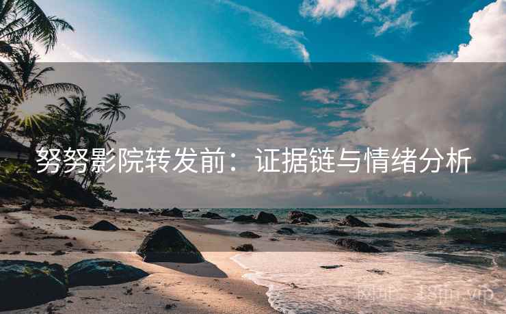 努努影院转发前：证据链与情绪分析