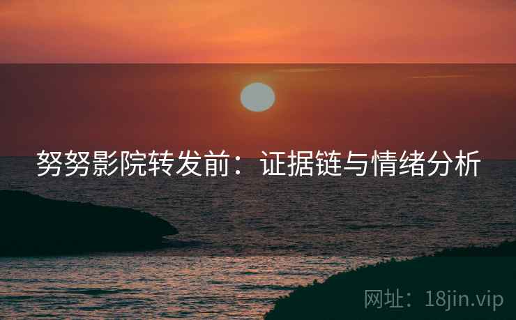 努努影院转发前：证据链与情绪分析
