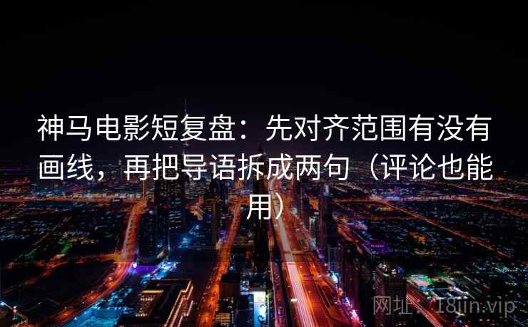 神马电影短复盘：先对齐范围有没有画线，再把导语拆成两句（评论也能用）