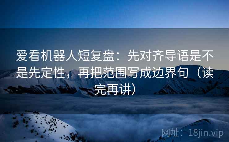 爱看机器人短复盘：先对齐导语是不是先定性，再把范围写成边界句（读完再讲）