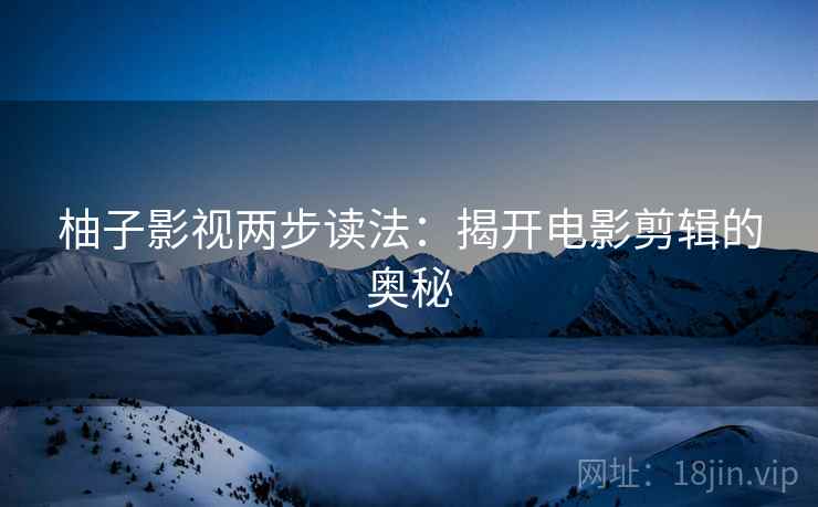 柚子影视两步读法：揭开电影剪辑的奥秘