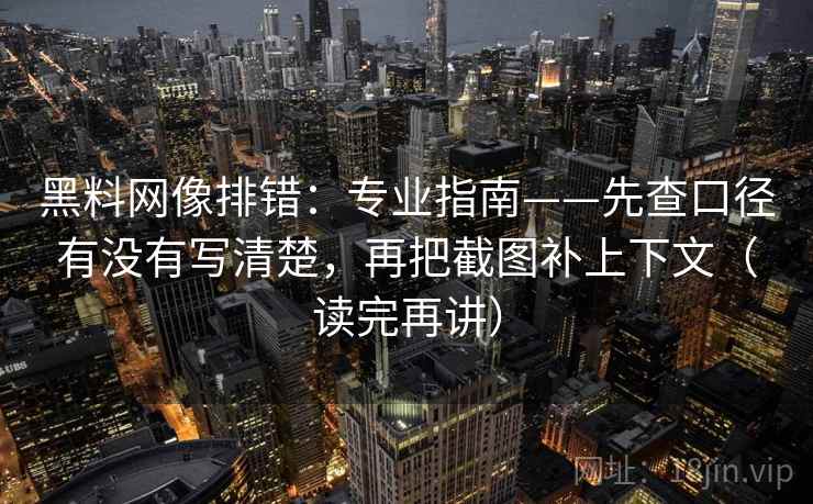 黑料网像排错：专业指南——先查口径有没有写清楚，再把截图补上下文（读完再讲）