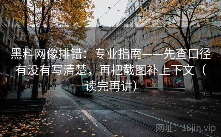 黑料网像排错：专业指南——先查口径有没有写清楚，再把截图补上下文（读完再讲）