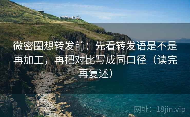 微密圈想转发前：先看转发语是不是再加工，再把对比写成同口径（读完再复述）