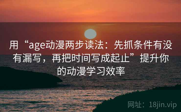 用“age动漫两步读法：先抓条件有没有漏写，再把时间写成起止”提升你的动漫学习效率