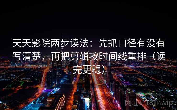 天天影院两步读法：先抓口径有没有写清楚，再把剪辑按时间线重排（读完更稳）