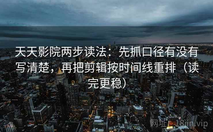 天天影院两步读法：先抓口径有没有写清楚，再把剪辑按时间线重排（读完更稳）