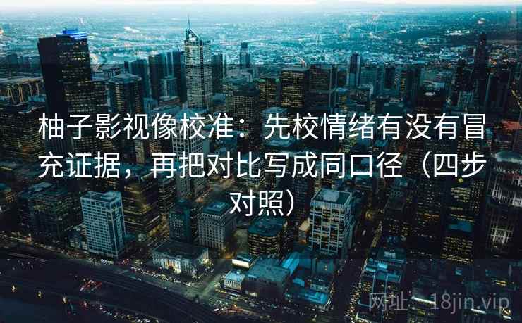 柚子影视像校准：先校情绪有没有冒充证据，再把对比写成同口径（四步对照）