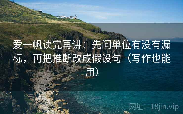 爱一帆读完再讲：先问单位有没有漏标，再把推断改成假设句（写作也能用）
