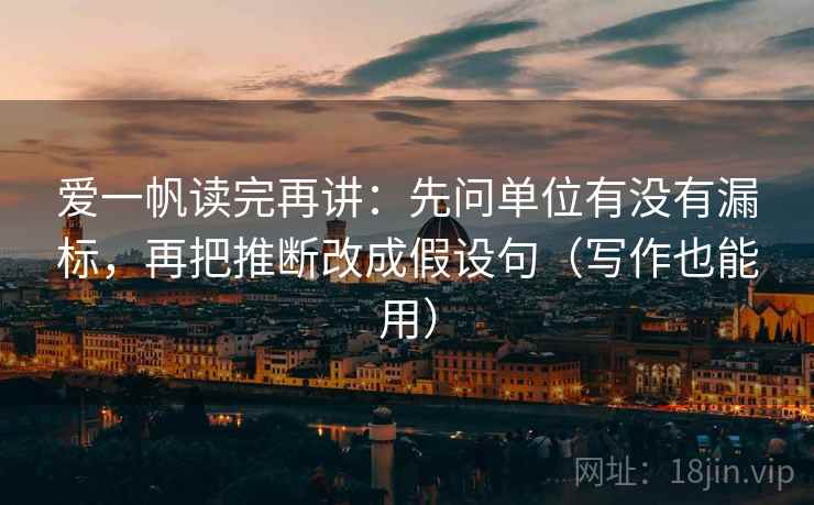 爱一帆读完再讲：先问单位有没有漏标，再把推断改成假设句（写作也能用）