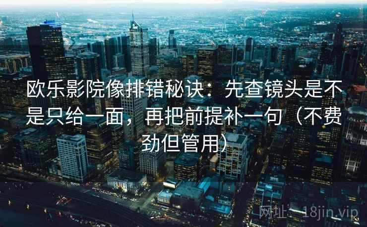 欧乐影院像排错秘诀：先查镜头是不是只给一面，再把前提补一句（不费劲但管用）