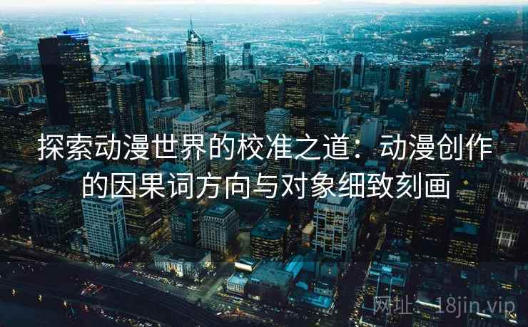 探索动漫世界的校准之道：动漫创作的因果词方向与对象细致刻画