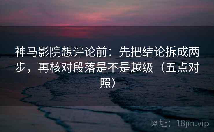神马影院想评论前：先把结论拆成两步，再核对段落是不是越级（五点对照）