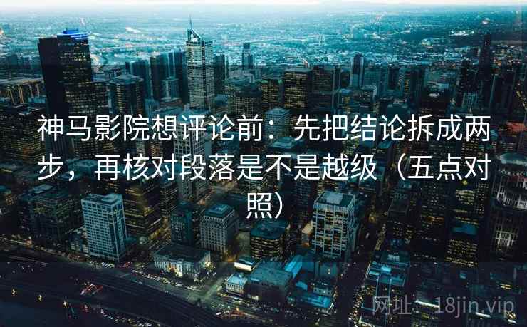 神马影院想评论前：先把结论拆成两步，再核对段落是不是越级（五点对照）