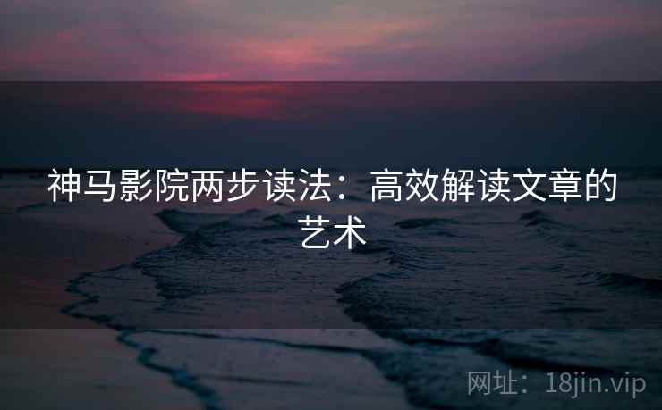神马影院两步读法：高效解读文章的艺术