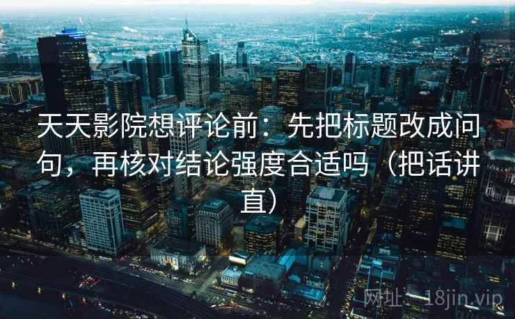 天天影院想评论前：先把标题改成问句，再核对结论强度合适吗（把话讲直）