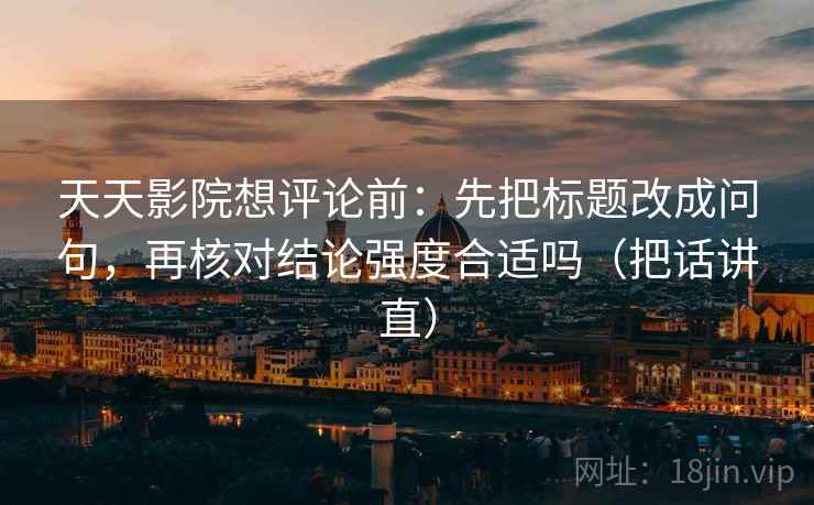 天天影院想评论前：先把标题改成问句，再核对结论强度合适吗（把话讲直）