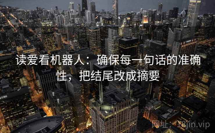 读爱看机器人：确保每一句话的准确性，把结尾改成摘要