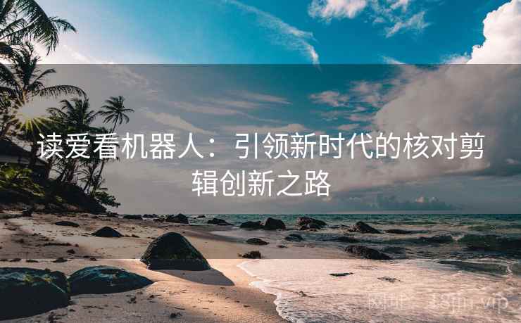 读爱看机器人：引领新时代的核对剪辑创新之路
