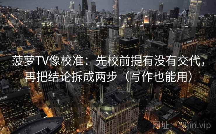 菠萝TV像校准：先校前提有没有交代，再把结论拆成两步（写作也能用）
