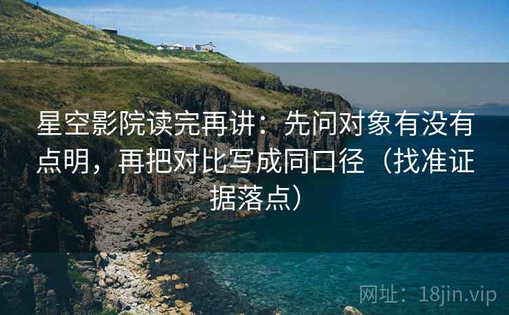 星空影院读完再讲：先问对象有没有点明，再把对比写成同口径（找准证据落点）
