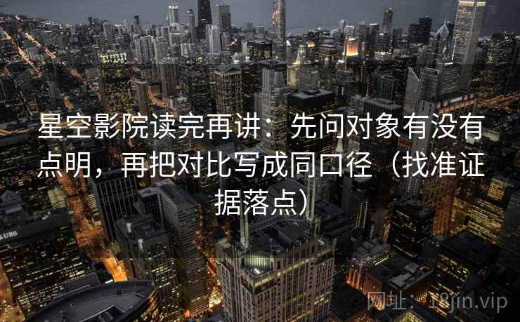 星空影院读完再讲：先问对象有没有点明，再把对比写成同口径（找准证据落点）