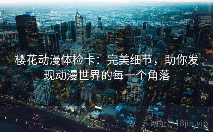 樱花动漫体检卡：完美细节，助你发现动漫世界的每一个角落